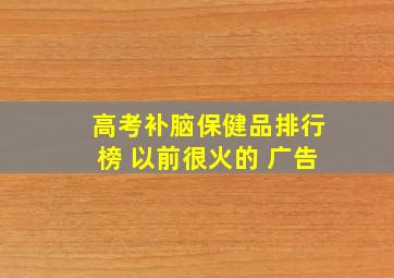 高考补脑保健品排行榜 以前很火的 广告